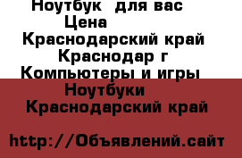 Ноутбук  для вас! › Цена ­ 3 500 - Краснодарский край, Краснодар г. Компьютеры и игры » Ноутбуки   . Краснодарский край